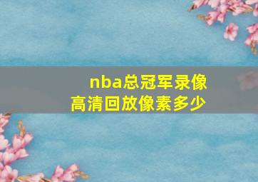 nba总冠军录像高清回放像素多少