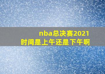 nba总决赛2021时间是上午还是下午啊