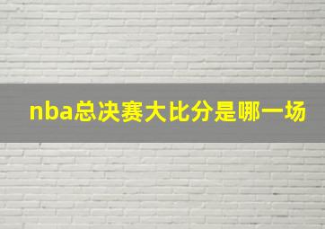 nba总决赛大比分是哪一场