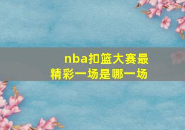 nba扣篮大赛最精彩一场是哪一场