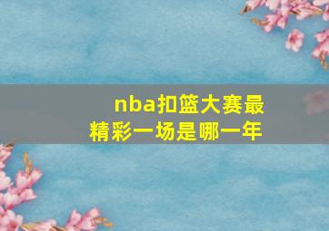 nba扣篮大赛最精彩一场是哪一年