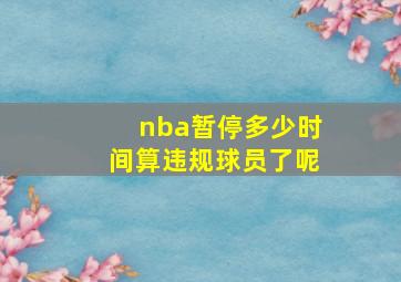 nba暂停多少时间算违规球员了呢