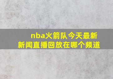 nba火箭队今天最新新闻直播回放在哪个频道