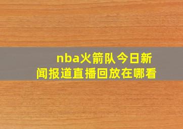 nba火箭队今日新闻报道直播回放在哪看