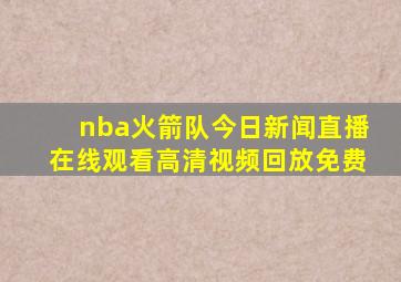 nba火箭队今日新闻直播在线观看高清视频回放免费