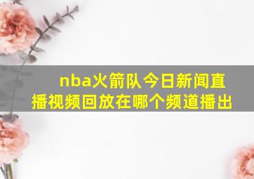 nba火箭队今日新闻直播视频回放在哪个频道播出