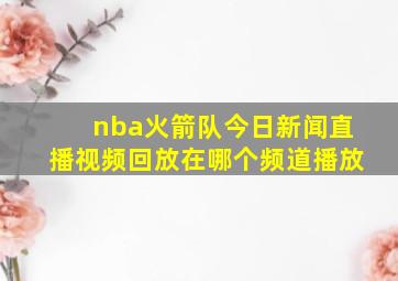 nba火箭队今日新闻直播视频回放在哪个频道播放