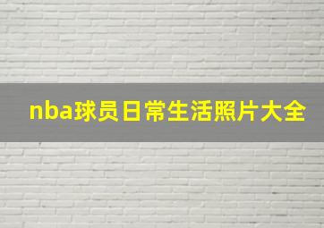 nba球员日常生活照片大全