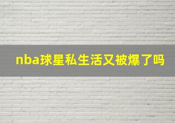 nba球星私生活又被爆了吗