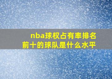 nba球权占有率排名前十的球队是什么水平