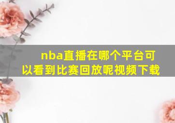 nba直播在哪个平台可以看到比赛回放呢视频下载