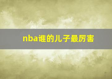 nba谁的儿子最厉害