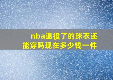 nba退役了的球衣还能穿吗现在多少钱一件