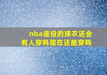 nba退役的球衣还会有人穿吗现在还能穿吗