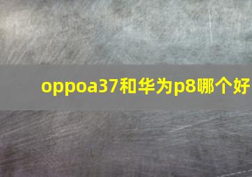 oppoa37和华为p8哪个好