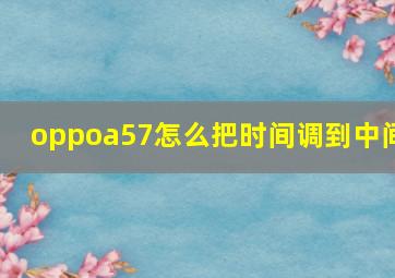 oppoa57怎么把时间调到中间