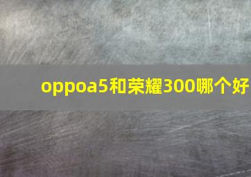 oppoa5和荣耀300哪个好