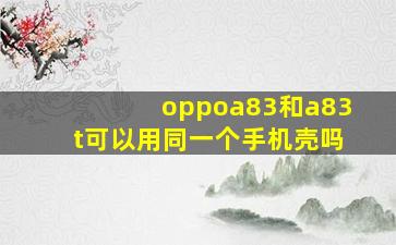 oppoa83和a83t可以用同一个手机壳吗