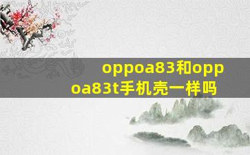 oppoa83和oppoa83t手机壳一样吗