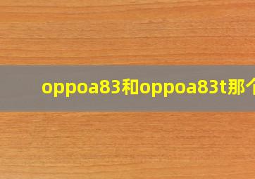 oppoa83和oppoa83t那个好