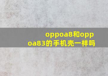 oppoa8和oppoa83的手机壳一样吗