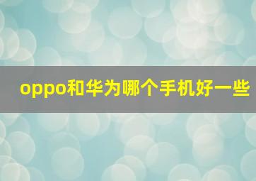 oppo和华为哪个手机好一些