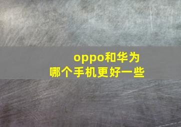 oppo和华为哪个手机更好一些