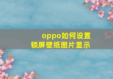 oppo如何设置锁屏壁纸图片显示