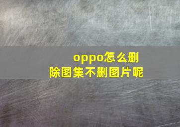 oppo怎么删除图集不删图片呢