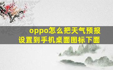 oppo怎么把天气预报设置到手机桌面图标下面