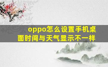 oppo怎么设置手机桌面时间与天气显示不一样