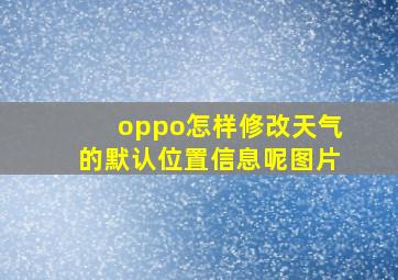 oppo怎样修改天气的默认位置信息呢图片