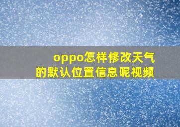 oppo怎样修改天气的默认位置信息呢视频