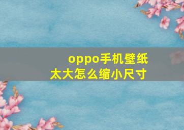 oppo手机壁纸太大怎么缩小尺寸