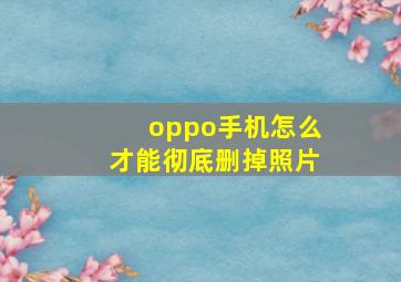 oppo手机怎么才能彻底删掉照片