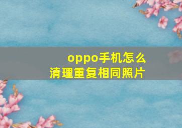 oppo手机怎么清理重复相同照片