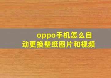 oppo手机怎么自动更换壁纸图片和视频