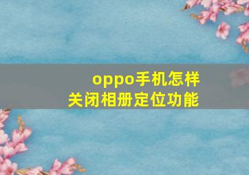 oppo手机怎样关闭相册定位功能