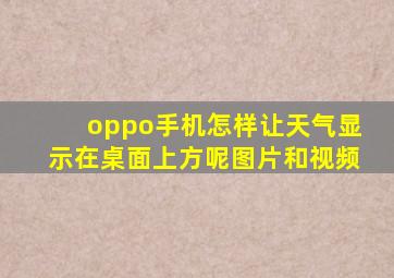 oppo手机怎样让天气显示在桌面上方呢图片和视频