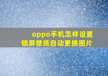 oppo手机怎样设置锁屏壁纸自动更换图片