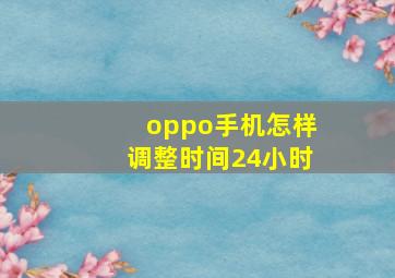 oppo手机怎样调整时间24小时