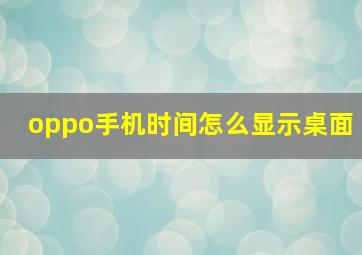 oppo手机时间怎么显示桌面