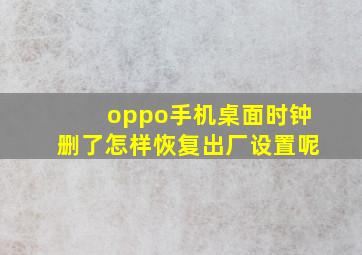 oppo手机桌面时钟删了怎样恢复出厂设置呢