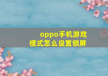 oppo手机游戏模式怎么设置锁屏