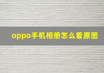 oppo手机相册怎么看原图