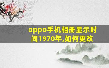 oppo手机相册显示时间1970年,如何更改