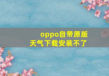 oppo自带原版天气下载安装不了