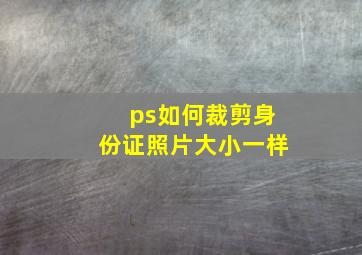 ps如何裁剪身份证照片大小一样