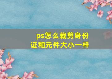 ps怎么裁剪身份证和元件大小一样