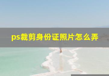 ps裁剪身份证照片怎么弄